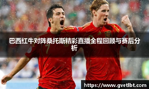 巴西红牛对阵桑托斯精彩直播全程回顾与赛后分析