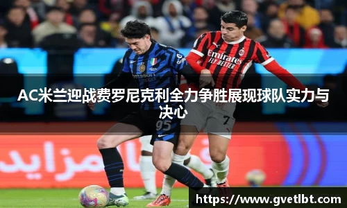 AC米兰迎战费罗尼克利全力争胜展现球队实力与决心